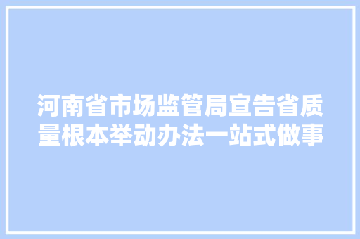 河南省市场监管局宣告省质量根本举动办法一站式做事中小企业质量提升范例案例