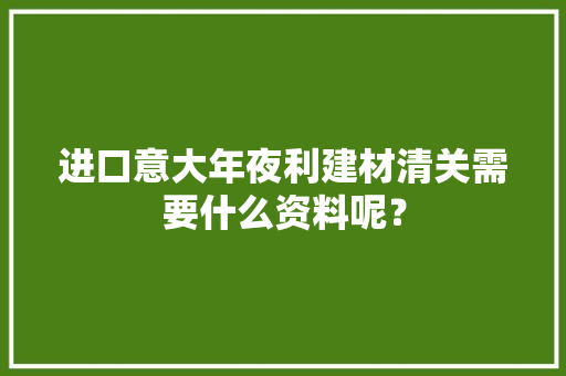 进口意大年夜利建材清关需要什么资料呢？