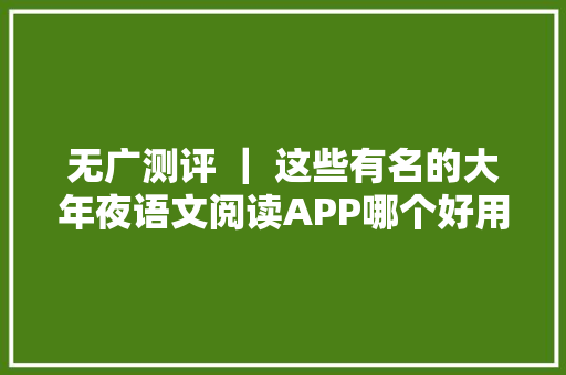 无广测评 ｜ 这些有名的大年夜语文阅读APP哪个好用不费妈？