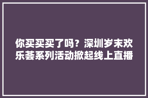 你买买买了吗？深圳岁末欢乐荟系列活动掀起线上直播热潮