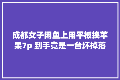 成都女子闲鱼上用平板换苹果7p 到手竟是一台坏掉落的酷派