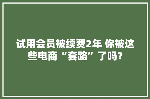 试用会员被续费2年 你被这些电商“套路”了吗？