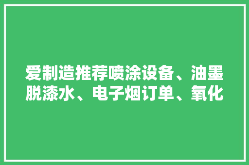 爱制造推荐喷涂设备、油墨脱漆水、电子烟订单、氧化妆备定做订单 爱制造推荐喷涂设备、油墨脱漆水、电子烟订单、氧化妆备定做订单 人工智能