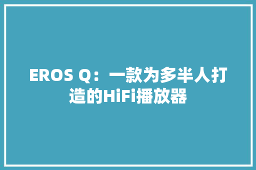 EROS Q：一款为多半人打造的HiFi播放器 EROS Q：一款为多半人打造的HiFi播放器 智能家居