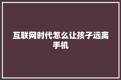 互联网时代怎么让孩子远离手机 互联网时代怎么让孩子远离手机 人工智能