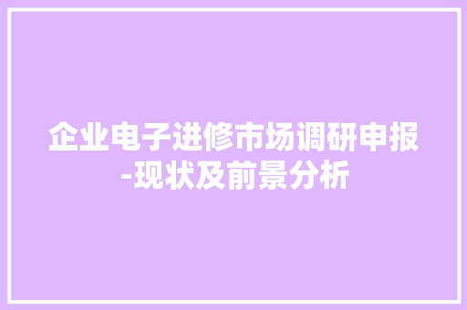 企业电子进修市场调研申报-现状及前景分析