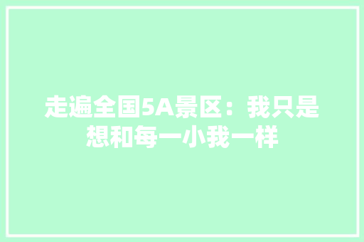 走遍全国5A景区：我只是想和每一小我一样 走遍全国5A景区：我只是想和每一小我一样 智能科技
