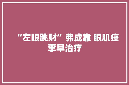 “左眼跳财”弗成靠 眼肌痉挛早治疗 “左眼跳财”弗成靠 眼肌痉挛早治疗 人工智能