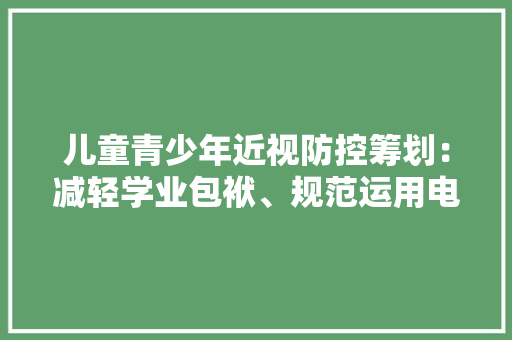 儿童青少年近视防控筹划：减轻学业包袱、规范运用电子产品 儿童青少年近视防控筹划：减轻学业包袱、规范运用电子产品 智能科技