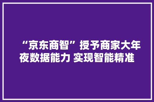 “京东商智”授予商家大年夜数据能力 实现智能精准运营 “京东商智”授予商家大年夜数据能力 实现智能精准运营 智能科技