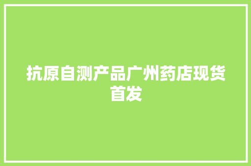 抗原自测产品广州药店现货首发 抗原自测产品广州药店现货首发 智能科技