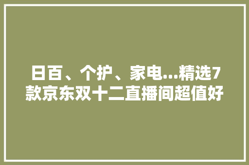 日百、个护、家电...精选7款京东双十二直播间超值好物速来抄底 日百、个护、家电...精选7款京东双十二直播间超值好物速来抄底 互联通信