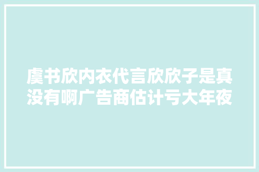 虞书欣内衣代言欣欣子是真没有啊广告商估计亏大年夜发了 虞书欣内衣代言欣欣子是真没有啊广告商估计亏大年夜发了 互联通信