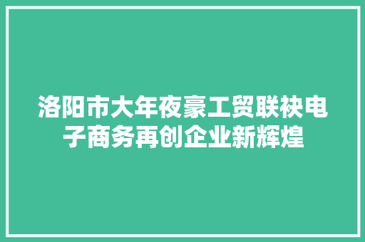 洛阳市大年夜豪工贸联袂电子商务再创企业新辉煌 洛阳市大年夜豪工贸联袂电子商务再创企业新辉煌 互联通信