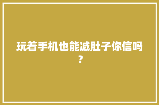 玩着手机也能减肚子你信吗？ 玩着手机也能减肚子你信吗？ 互联通信