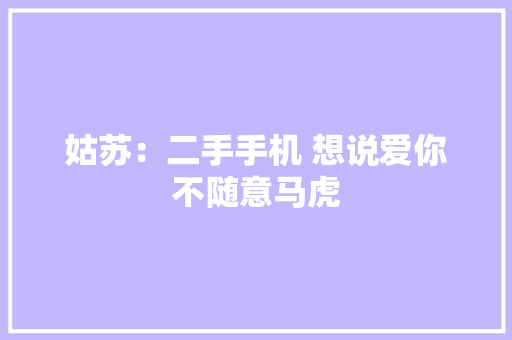 姑苏：二手手机 想说爱你不随意马虎 姑苏：二手手机 想说爱你不随意马虎 人工智能