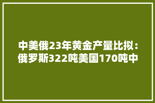 中美俄23年黄金产量比拟：俄罗斯322吨美国170吨中国令人意外