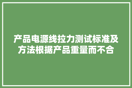 产品电源线拉力测试标准及方法根据产品重量而不合 产品电源线拉力测试标准及方法根据产品重量而不合 互联通信