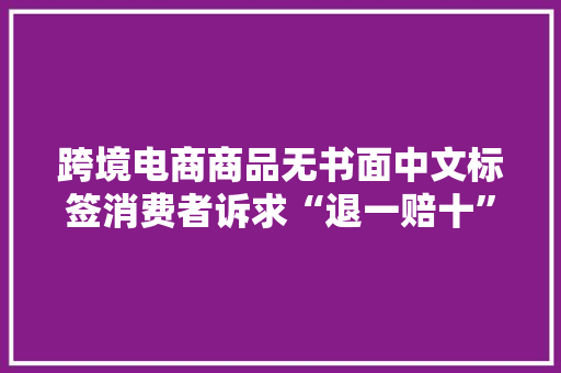 跨境电商商品无书面中文标签消费者诉求“退一赔十”被驳回 跨境电商商品无书面中文标签消费者诉求“退一赔十”被驳回 人工智能