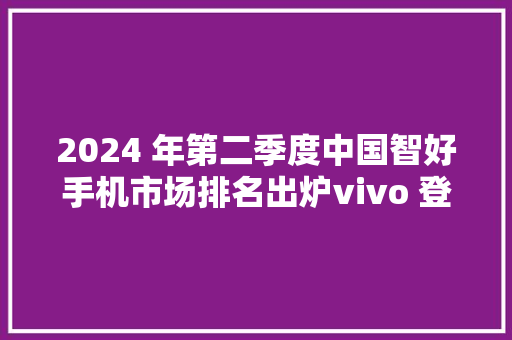 2024 年第二季度中国智好手机市场排名出炉vivo 登顶苹果跌出前五 2024 年第二季度中国智好手机市场排名出炉vivo 登顶苹果跌出前五 智能家居