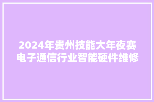 2024年贵州技能大年夜赛电子通信行业智能硬件维修技能应用竞赛全省总决赛8月举行 2024年贵州技能大年夜赛电子通信行业智能硬件维修技能应用竞赛全省总决赛8月举行 互联通信