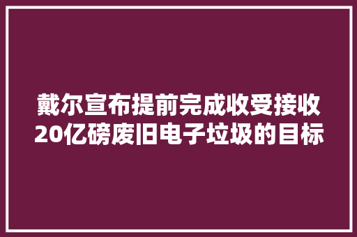 戴尔宣布提前完成收受接收20亿磅废旧电子垃圾的目标