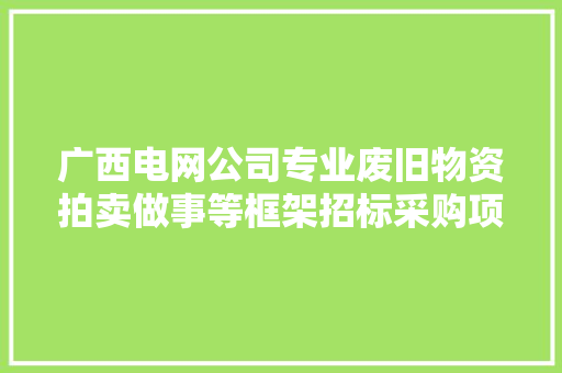 广西电网公司专业废旧物资拍卖做事等框架招标采购项目招标通知书记 广西电网公司专业废旧物资拍卖做事等框架招标采购项目招标通知书记 互联通信