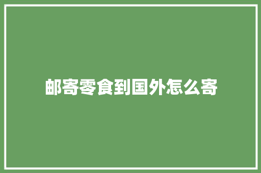 邮寄零食到国外怎么寄 邮寄零食到国外怎么寄 智能家居