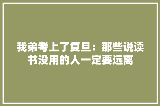 我弟考上了复旦：那些说读书没用的人一定要远离 我弟考上了复旦：那些说读书没用的人一定要远离 智能家居