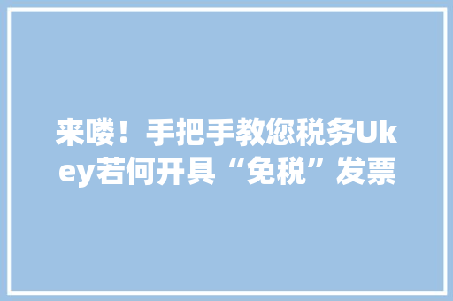 来喽！手把手教您税务Ukey若何开具“免税”发票 来喽！手把手教您税务Ukey若何开具“免税”发票 智能科技