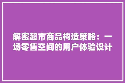 解密超市商品构造策略：一场零售空间的用户体验设计 解密超市商品构造策略：一场零售空间的用户体验设计 互联通信