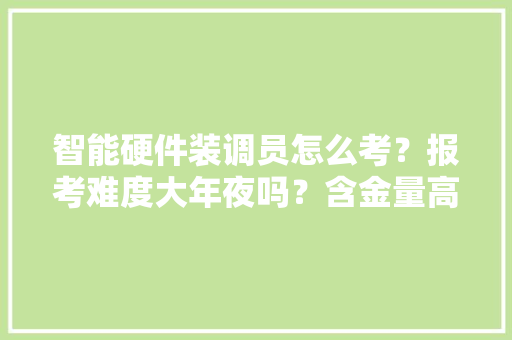 智能硬件装调员怎么考？报考难度大年夜吗？含金量高吗？ 智能硬件装调员怎么考？报考难度大年夜吗？含金量高吗？ 人工智能
