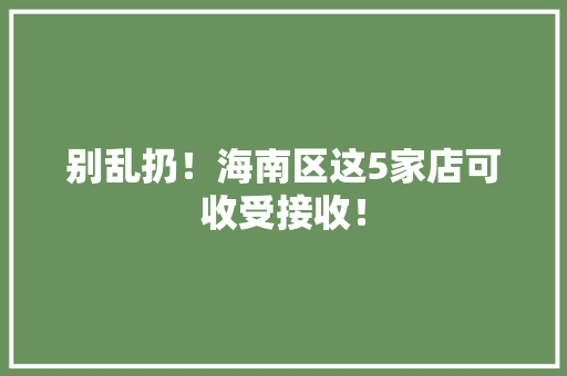 别乱扔！海南区这5家店可收受接收！