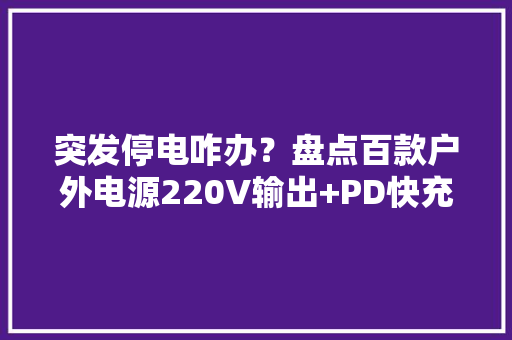 突发停电咋办？盘点百款户外电源220V输出+PD快充确保电力赓续 突发停电咋办？盘点百款户外电源220V输出+PD快充确保电力赓续 智能科技