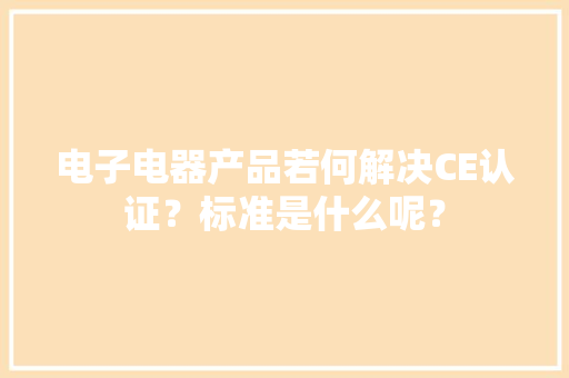 电子电器产品若何解决CE认证？标准是什么呢？ 电子电器产品若何解决CE认证？标准是什么呢？ 人工智能