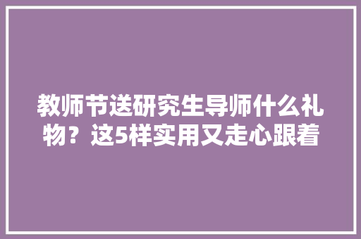 教师节送研究生导师什么礼物？这5样实用又走心跟着买不翻车 教师节送研究生导师什么礼物？这5样实用又走心跟着买不翻车 智能家居
