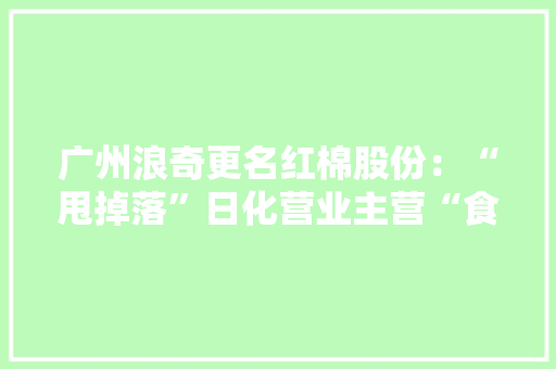 广州浪奇更名红棉股份：“甩掉落”日化营业主营“食物”+“园区” 广州浪奇更名红棉股份：“甩掉落”日化营业主营“食物”+“园区” 智能家居