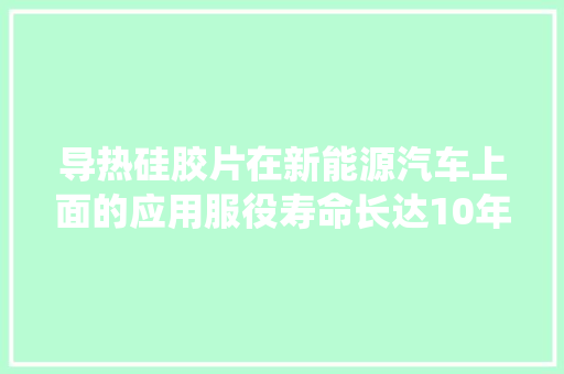 导热硅胶片在新能源汽车上面的应用服役寿命长达10年？ 导热硅胶片在新能源汽车上面的应用服役寿命长达10年？ 智能家居