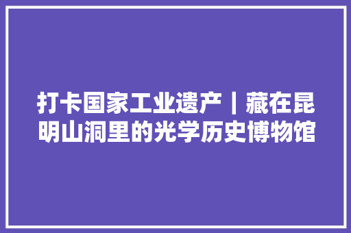 打卡国家工业遗产｜藏在昆明山洞里的光学历史博物馆 打卡国家工业遗产｜藏在昆明山洞里的光学历史博物馆 人工智能