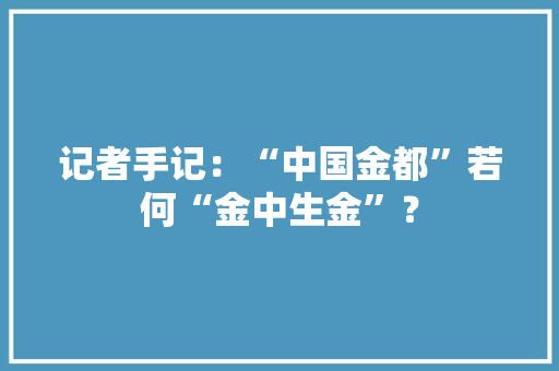 记者手记：“中国金都”若何“金中生金”？