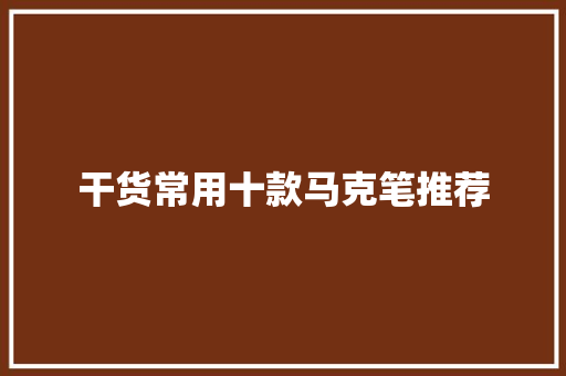 干货常用十款马克笔推荐 干货常用十款马克笔推荐 智能科技