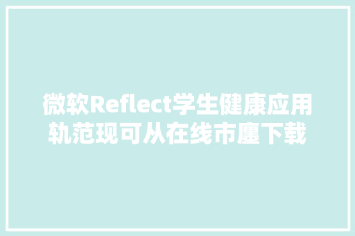 微软Reflect学生健康应用轨范现可从在线市廛下载 微软Reflect学生健康应用轨范现可从在线市廛下载 互联通信