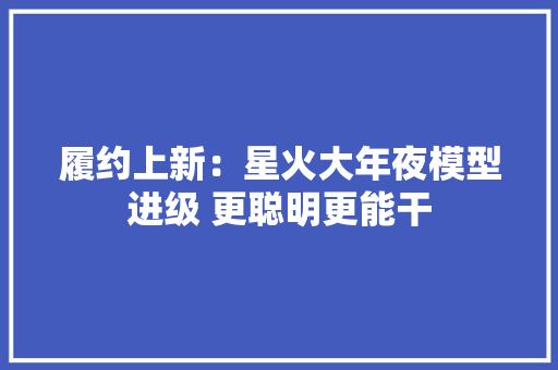 履约上新：星火大年夜模型进级 更聪明更能干 履约上新：星火大年夜模型进级 更聪明更能干 智能科技