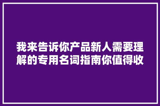 我来告诉你产品新人需要理解的专用名词指南你值得收藏