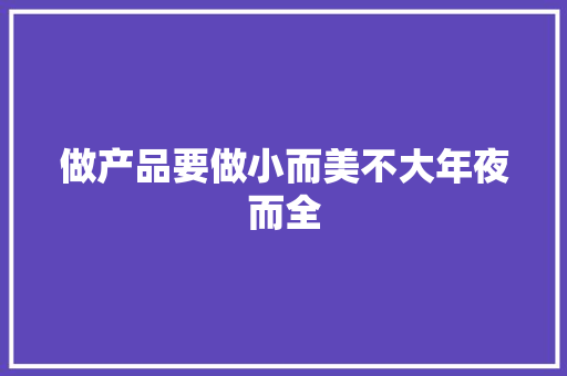 做产品要做小而美不大年夜而全 做产品要做小而美不大年夜而全 互联通信
