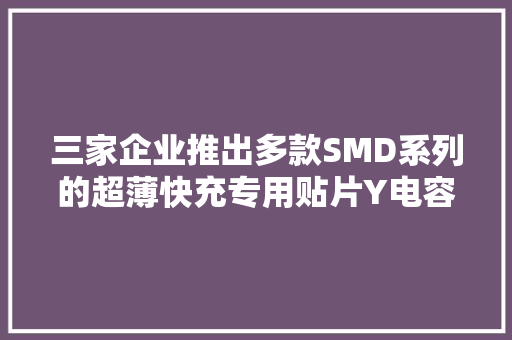 三家企业推出多款SMD系列的超薄快充专用贴片Y电容 三家企业推出多款SMD系列的超薄快充专用贴片Y电容 智能科技