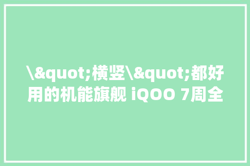 \"横竖\"都好用的机能旗舰 iQOO 7周全评测 \"横竖\"都好用的机能旗舰 iQOO 7周全评测 人工智能