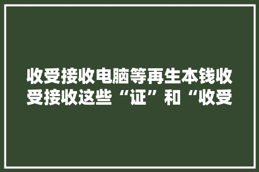 收受接收电脑等再生本钱收受接收这些“证”和“收受接收天资”怎么解决？ 收受接收电脑等再生本钱收受接收这些“证”和“收受接收天资”怎么解决？ 智能科技