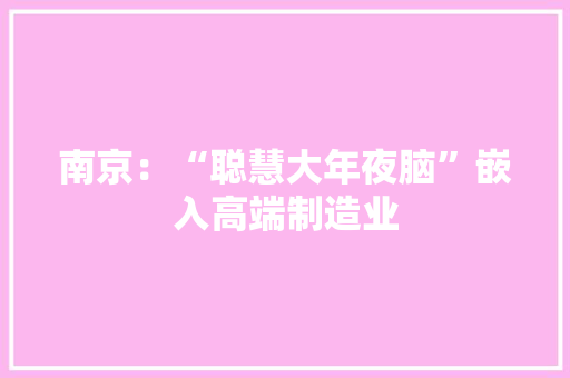 南京：“聪慧大年夜脑”嵌入高端制造业 南京：“聪慧大年夜脑”嵌入高端制造业 互联通信