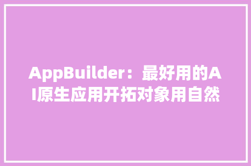 AppBuilder：最好用的AI原生应用开拓对象用自然措辞三步就能开拓一个应用 AppBuilder：最好用的AI原生应用开拓对象用自然措辞三步就能开拓一个应用 人工智能
